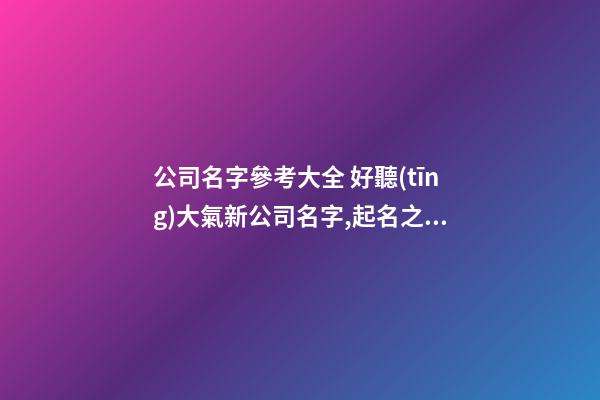 公司名字參考大全 好聽(tīng)大氣新公司名字,起名之家-第1張-公司起名-玄機(jī)派